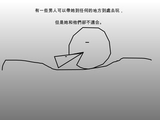 有一些男人可以帶她到任何的地方到處去玩， 但是她和他們卻不適合。 