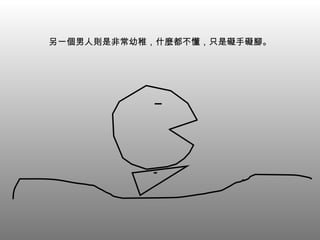 另一個男人則是非常幼稚，什麼都不懂，只是礙手礙腳。 