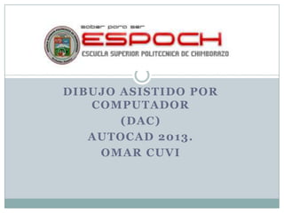 DIBUJO ASISTIDO POR
COMPUTADOR
(DAC)
AUTOCAD 2013.
OMAR CUVI
 
