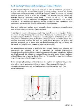 6.6 Ο αριθμός Φ στους καρδιακούς παλμούς του ανθρώπου.
Η ανθρώπινη καρδιά χτυπά με περίπου 60 σφυγμούς το λεπτό σε κατάσταση ηρεμίας και με
έως και 120 σφυγμούς σε κατάσταση άγχους ή έντονης κίνησης. Η πίεση του αίματος
μεταβάλλεται κατά τη διάρκεια της καρδιακής λειτουργίας. Φθάνει τη μέγιστη τιμή της στην
αριστερή καρδιακή κοιλία τη στιγμή της συστολής. Στις αρτηρίες κατά τη διάρκεια της
κοιλιακής συστολής η πίεση του αίματος φθάνει τη μέγιστη τιμή των 115 - 125 mm στήλης
υδραργύρου. Τη στιγμή της χαλάρωσης του καρδιακού μυός (διαστολή) η πίεση μειώνεται
μέχρι τα 70 - 80 mm στήλης υδραργύρου. Ο λόγος της μέγιστης προς την ελάχιστη πίεση
ισούται κατά μέσο όρο με 1,6, δηλαδή, πολύ κοντά στη χρυσή αναλογία.
Είναι αυτή η σύμπτωση τυχαία ή μήπως απεικονίζει κάποια αντικειμενική κανονικότητα της
αρμονικής οργάνωσης της καρδιακής δραστηριότητας;
Η καρδιά χτυπά συνεχώς από τη στιγμή της γέννησης του ανθρώπου ως τη στιγμή του θανάτου
του. Και η δραστηριότητά της πρέπει να είναι η βέλτιστη και να υπόκειται στους νόμους
αυτοοργάνωσης των βιολογικών συστημάτων. Και καθώς η χρυσή αναλογία είναι ένα από τα
κριτήρια των αυτό-οργανωμένων συστημάτων μπορούμε φυσικά να υποπτευθούμε ότι η
καρδιακή λειτουργία υπόκειται στο νόμο της χρυσής τομής. Μπορούμε να κρίνουμε την
καρδιακή λειτουργία με τη χρήση ενός ηλεκτροκαρδιογραφήματος, της καμπύλης που
απεικονίζει τους διαφορετικούς κύκλους της καρδιακής λειτουργίας.
Στο καρδιογράφημα μπορούμε να επιλέξουμε δύο τμήματα διαφορετικής διάρκειας που
αντιστοιχούν στη συστολική (t1) και τη διαστολική (t2) καρδιακή δραστηριότητα.
Αποδεικνύεται ότι υπάρχει η βέλτιστη «χρυσή» παλμική συχνότητα για τον άνθρωπο αλλά και
για άλλα θηλαστικά. Εδώ οι διάρκειες της συστολής, της διαστολής και του πλήρους καρδιακού
κύκλου (Τ) βρίσκονται σε χρυσή αναλογία: T / t2 = t2 / t1 Οπότε, λόγου χάρη, για τον άνθρωπο
η «χρυσή συχνότητα» είναι 63 παλμοί το λεπτό.
Σε ένα ηλεκτροκαρδιογράφημα , απεικονίζονται 3 είδη κυμάτων των καρδιακών παλμών : τα
κύματα P, το σύμπλεγμα κυμάτων QRS και τα κύματα Τ. Έχει παρατηρηθεί , ότι σε ένα
ηλεκτροκαρδιογράφημα ήρεμων καρδιακών παλμών σχηματίζεται Χρυσή Τομή , όπως
φαίνεται παρακάτω .

ΣΕΛΙΔΑ 62

 