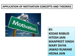 APPLICATION OF MOTIVATION CONCEPTS AND THEORIES

BY:
KEDAR RISBUD
HITESH JAIN
MANPREET SINGH
MARY DIVYA
JAWAD RUMANE
HEENA JAIN

 