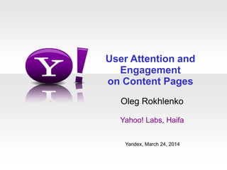 User Attention and
Engagement
on Content Pages
Oleg Rokhlenko
Yahoo! Labs, Haifa
Yandex, March 24, 2014
 