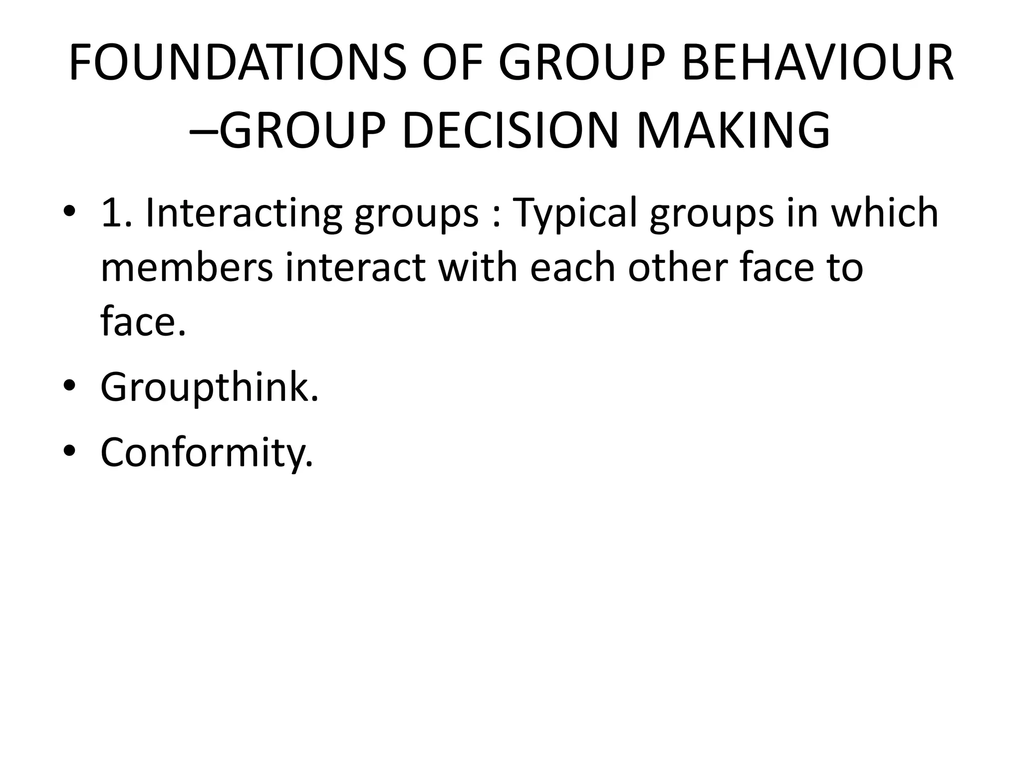 FOUNDATIONS OF GROUP BEHAVIOUR
–GROUP DECISION MAKING
• 1. Interacting groups : Typical groups in which
members interact with each other face to
face.
• Groupthink.
• Conformity.
 