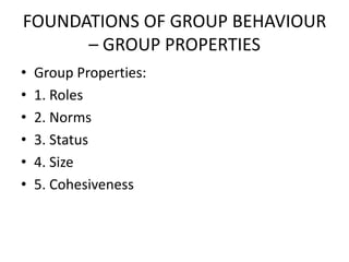 FOUNDATIONS OF GROUP BEHAVIOUR
– GROUP PROPERTIES
• Group Properties:
• 1. Roles
• 2. Norms
• 3. Status
• 4. Size
• 5. Cohesiveness
 