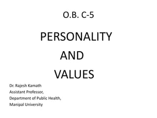 O.B. C-5
PERSONALITY
AND
VALUES
Dr. Rajesh Kamath
Assistant Professor,
Department of Public Health,
Manipal University
 