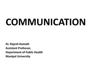 COMMUNICATION
Dr. Rajesh Kamath
Assistant Professor,
Department of Public Health
Manipal University
 