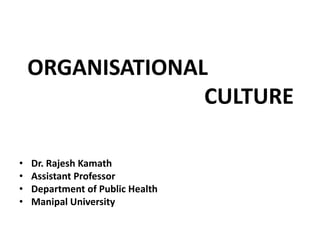 ORGANISATIONAL
CULTURE
• Dr. Rajesh Kamath
• Assistant Professor
• Department of Public Health
• Manipal University
 