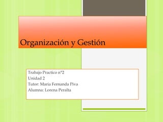 Organización y Gestión
Trabajo Practico n°2
Unidad 2
Tutor: Maria Fernanda Piva
Alumna: Lorena Peralta
 