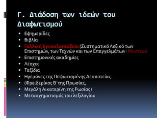 Γ. Διϊδοςη των ιδεών του
Διαφωτιςμού
 Εφημερύδεσ
 Βιβλύα
 Γαλλική Εγκυκλοπαιδεία (΢υςτηματικόΛεξικό των
Επιςτημών, τωνΣεχνών και των Επαγγελμϊτων) Ντιντερό
 Επιςτημονικϋσ ακαδημύεσ
 Λϋςχεσ
 Σαξύδια
 Ηγεμόνεσ τησ Πεφωτιςμϋνησ Δεςποτεύασ
 (Υρειδερύκοσ Β΄τησ Πρωςύασ,
 ΜεγϊληΑικατερύνη τησ Ρωςύασ)
 Μεταςχηματιςμόσ του λεξιλογύου
 