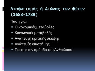 Διαφωτιςμόσ ό Αιώνασ των Φώτων
(1688-1789)
Σϊςη για:
 Οικονομικϋσ μεταβολϋσ
 Κοινωνικϋσ μεταβολϋσ
 Ανϊπτυξη κριτικόσ ςκϋψησ
 Ανϊπτυξη επιςτόμησ
 Πύςτη ςτην πρόοδο του Ανθρώπου
 
