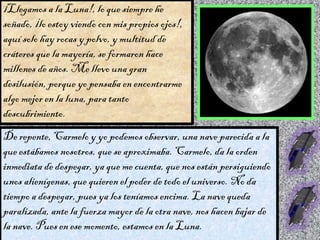 ¡Llegamos a la Luna!, lo que siempre he
soñado, ¡lo estoy viendo con mis propios ojos!,
aquí solo hay rocas y polvo, y mul...