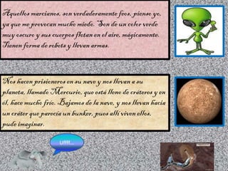 Aquellos marcianos, son verdaderamente feos, pienso yo,
ya que me provocan mucho miedo. Son de un color verde
muy oscuro y...