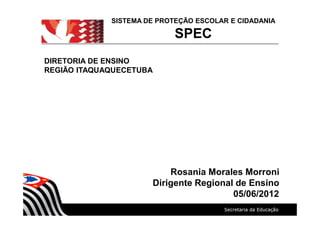 DIRETORIA DE ENSINO
REGIÃO ITAQUAQUECETUBA
Rosania Morales Morroni
Dirigente Regional de Ensino
05/06/2012
SISTEMA DE PROTEÇÃO ESCOLAR E CIDADANIA
SPEC
 