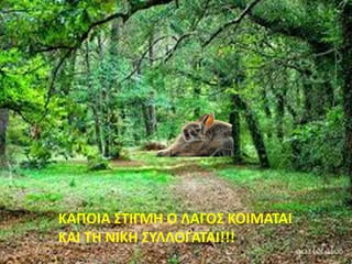ΚΑΠΟΙΑ ΣΤΙΓΜΗ Ο ΛΑΓΟΣ ΚΟΙΜΑΤΑΙ
ΚΑΙ ΤΗ ΝΙΚΗ ΣΥΛΛΟΓΑΤΑΙ!!!
 