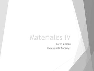 Materiales IV
Karen Giraldo
Ximena Yate Gonzalez
 