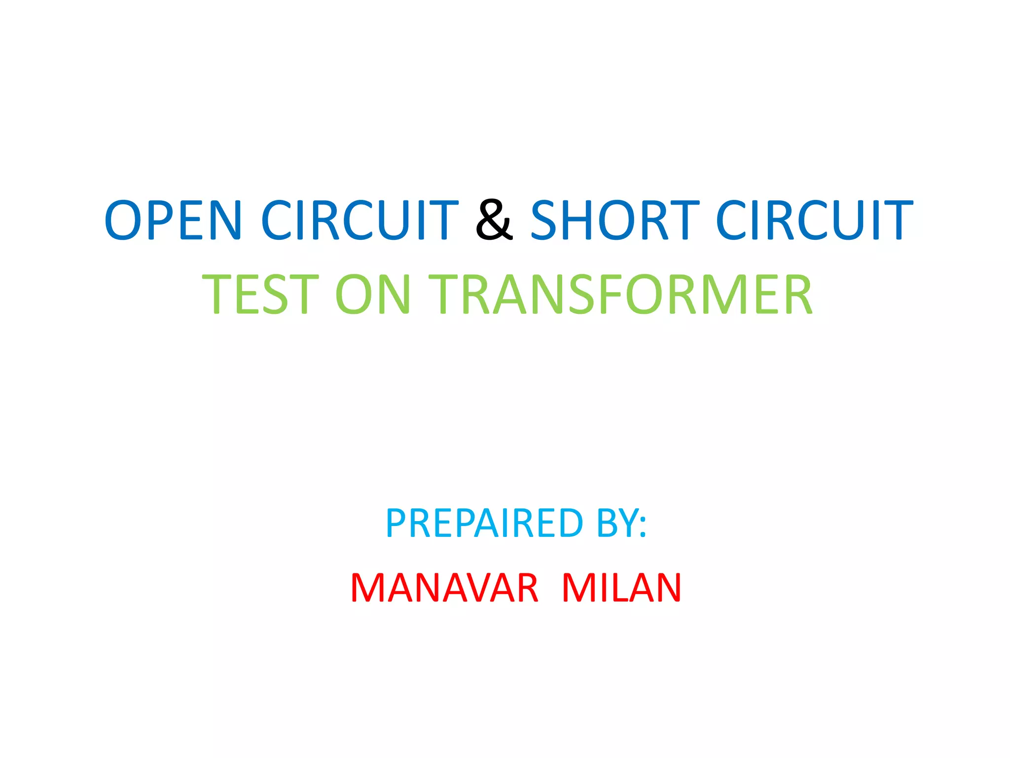 OPEN CIRCUIT & SHORT CIRCUIT 
TEST ON TRANSFORMER 
PREPAIRED BY: 
MANAVAR MILAN 
 