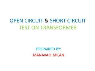 OPEN CIRCUIT & SHORT CIRCUIT 
TEST ON TRANSFORMER 
PREPAIRED BY: 
MANAVAR MILAN 
 