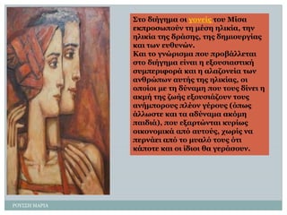 ΡΟΤ΢΢Η ΜΑΡΙΑ 
΢ην δηήγεκα νη γνλείο ηνπ Κίζα εθπξνζσπνύλ ηε κέζε ειηθία, ηελ ειηθία ηεο δξάζεο, ηεο δεκηνπξγίαο θαη ησλ επζπλώλ. 
Θαη ην γλώξηζκα πνπ πξνβάιιεηαη ζην δηήγεκα είλαη ε εμνπζηαζηηθή ζπκπεξηθνξά θαη ε αιαδνλεία ησλ αλζξώπσλ απηήο ηεο ειηθίαο, νη νπνίνη κε ηε δύλακε πνπ ηνπο δίλεη ε αθκή ηεο δσήο εμνπζηάδνπλ ηνπο αλήκπνξνπο πιένλ γέξνπο (όπσο άιισζηε θαη ηα αδύλακα αθόκε παηδηά), πνπ εμαξηώληαη θπξίσο νηθνλνκηθά από απηνύο, ρσξίο λα πεξλάεη από ην κπαιό ηνπο όηη θάπνηε θαη νη ίδηνη ζα γεξάζνπλ.  