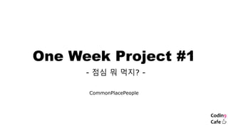 One Week Project #1
- 점심 뭐 먹지? -
CommonPlacePeople
 