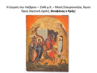 Η έγερση του Λαζάρου – 1546 μ.Χ. – Mονή Σταυρονικήτα, Άγιον
Όρος (Κρητική σχολή, Θεοφάνης ο Kρής)
 
