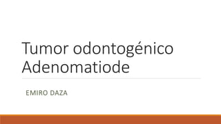 Tumor odontogénico
Adenomatiode
EMIRO DAZA
 