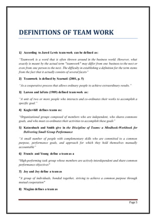 Page 5
DEFINITIONS OF TEAM WORK
1) According to Jared Lewis team work can be defined as:
“Teamwork is a word that is often...