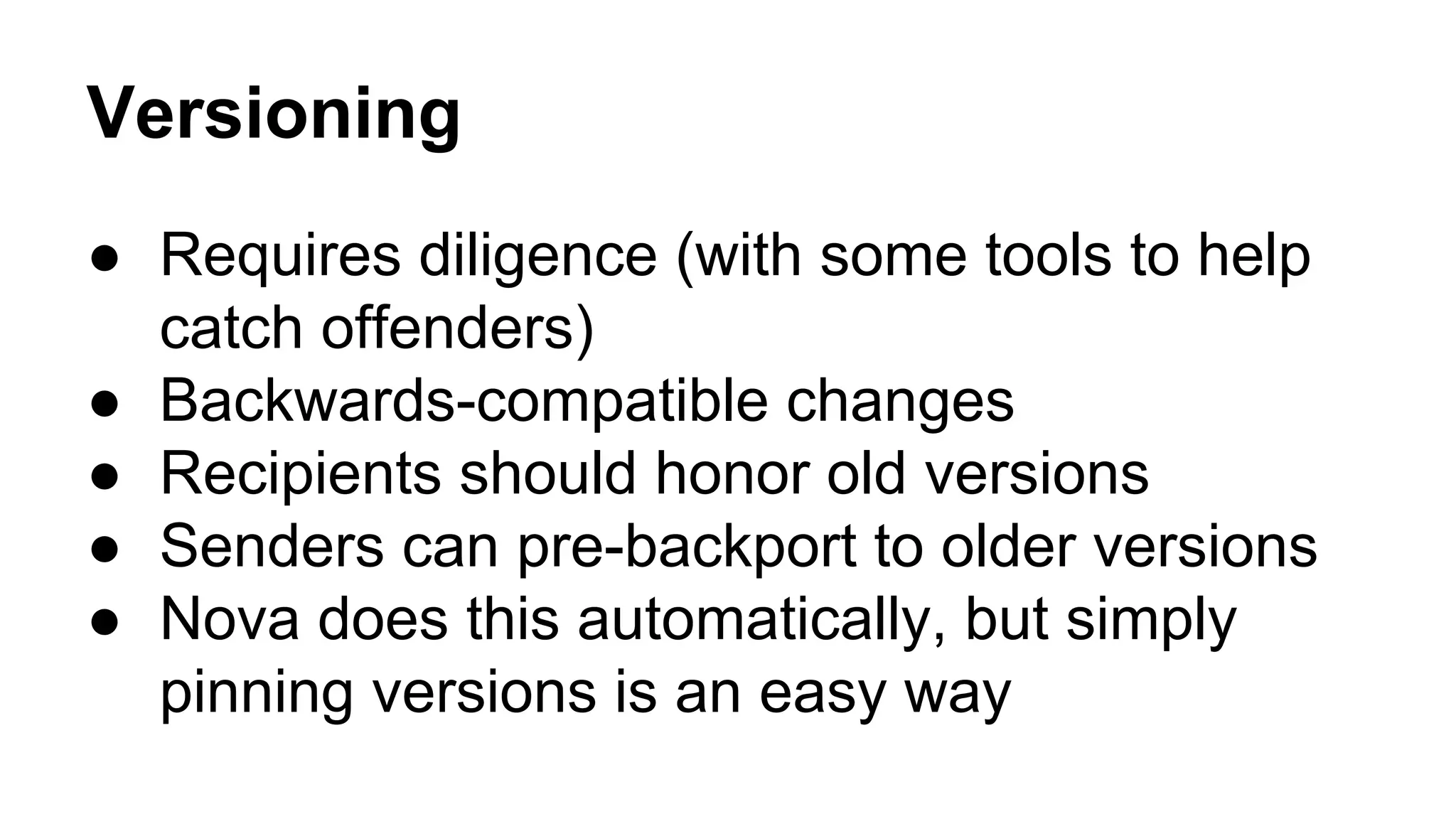 Versioning
● Requires diligence (with some tools to help
catch offenders)
● Backwards-compatible changes
● Recipients should honor old versions
● Senders can pre-backport to older versions
● Nova does this automatically, but simply
pinning versions is an easy way
 