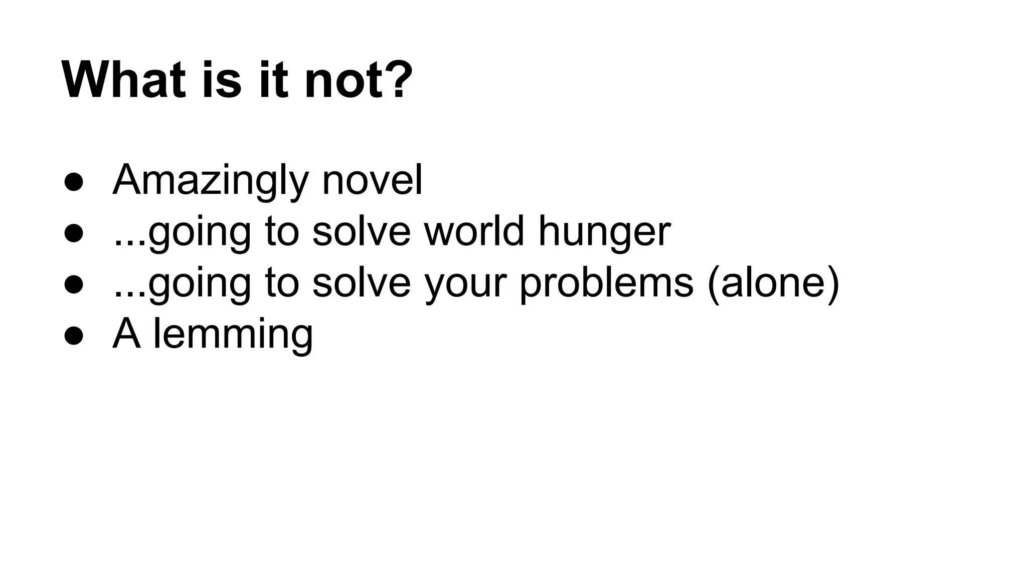 What is it not?
● Amazingly novel
● ...going to solve world hunger
● ...going to solve your problems (alone)
● A lemming
 
