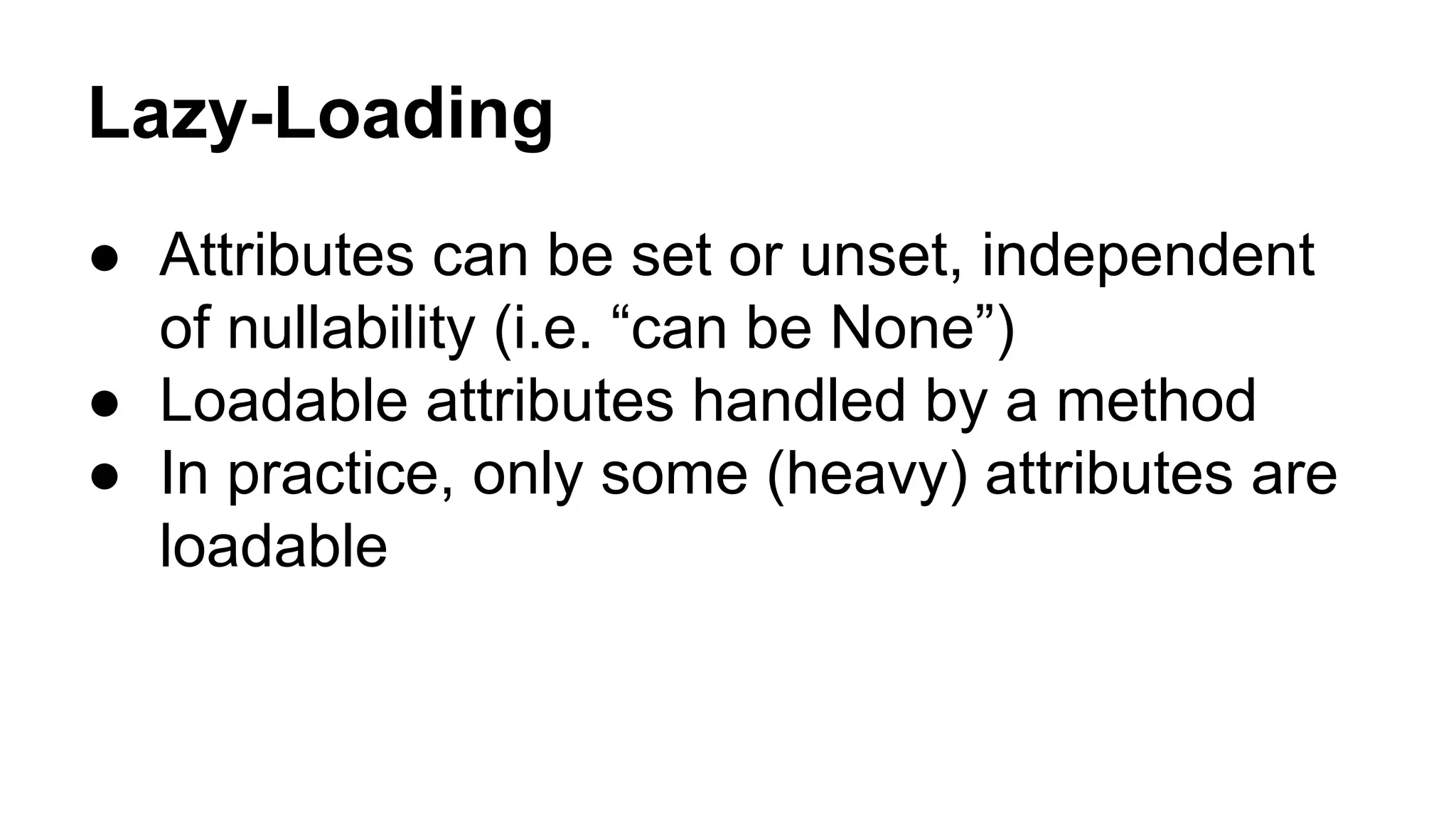 Lazy-Loading
● Attributes can be set or unset, independent
of nullability (i.e. “can be None”)
● Loadable attributes handled by a method
● In practice, only some (heavy) attributes are
loadable
 