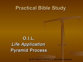 ELST School of Ministry & Mentoring Academy1
Practical Bible StudyPractical Bible Study
O.I.L.O.I.L.
Life ApplicationLife Application
Pyramid ProcessPyramid Process
 