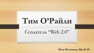 Тим O’Райли
Создатель “Web 2.0”
Юля Истомина, Мк-15-1б
 