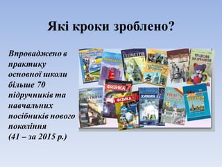 Які кроки зроблено?
Впроваджено в
практику
основної школи
більше 70
підручників та
навчальних
посібників нового
покоління
(41 – за 2015 р.)
 
