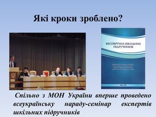 Які кроки зроблено?
Спільно з МОН України вперше проведено
всеукраїнську нараду-семінар експертів
шкільних підручників
 