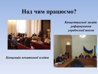 Над чим працюємо?
Концепція початкової освіти
Концептуальні засади
реформування
української школи
 