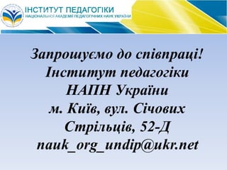 Запрошуємо до співпраці!
Інститут педагогіки
НАПН України
м. Київ, вул. Січових
Стрільців, 52-Д
nauk_org_undip@ukr.net
 