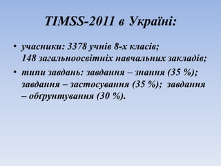 TIMSS-2011 в Україні:
• учасники: 3378 учнів 8-х класів;
148 загальноосвітніх навчальних закладів;
• типи завдань: завдання – знання (35 %);
завдання – застосування (35 %); завдання
– обґрунтування (30 %).
 