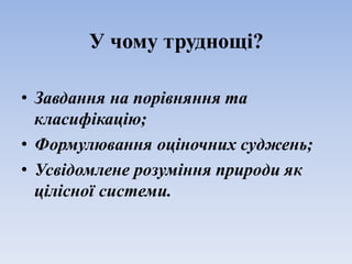 У чому труднощі?
• Завдання на порівняння та
класифікацію;
• Формулювання оціночних суджень;
• Усвідомлене розуміння природи як
цілісної системи.
 