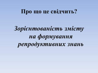 Про що це свідчить?
Зорієнтованість змісту
на формування
репродуктивних знань
 