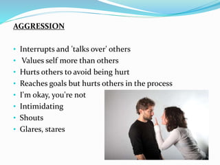 AGGRESSION
• Interrupts and 'talks over' others
• Values self more than others
• Hurts others to avoid being hurt
• Reaches goals but hurts others in the process
• I'm okay, you're not
• Intimidating
• Shouts
• Glares, stares
 