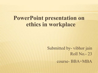 PowerPoint presentation on
ethics in workplace
Submitted by- vibhor jain
Roll No.- 23
course- BBA+MBA
 