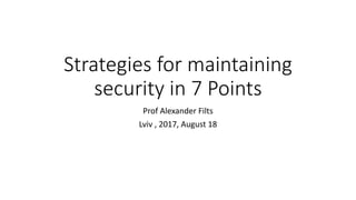 Strategies for maintaining
security in 7 Points
Prof Alexander Filts
Lviv , 2017, August 18
 