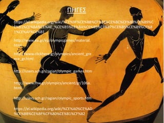 εισαγωγη
http://users.sch.gr/ragian/olympic_sports.htm
http://www.fhw.gr/olympics/ancient/gr/106a.
html
http://users.sch.gr/ragian/olympic_games.htm
http://www.clickhere.gr/olympics/ancient_gre
ece_gr.html
http://www.ea.gr/ep/olympicgames/material.
html
https://el.wikipedia.org/wiki/%CE%9F%CE%BB%CF%85%CE%BC%CF%80%CE%B9%C
E%B1%CE%BA%CE%AE_%CE%B5%CE%BA%CE%B5%CF%87%CE%B5%CE%B9%CF%8
1%CE%AF%CE%B1
https://el.wikipedia.org/wiki/%CE%A0%CE%AD
%CE%BB%CE%BF%CF%80%CE%B1%CF%82
ΠΗΓΕΣ
 