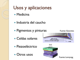 Usos y aplicaciones
 Medicina
 Industria del caucho
 Pigmentos y pinturas
 Celdas solares
 Piezoeléctrico
 Otros usos
Fuente: Geocities
Fuente: Lennyvpg
 