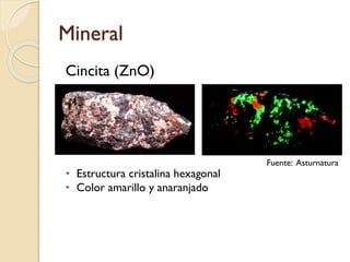 Mineral
Cincita (ZnO)
• Estructura cristalina hexagonal
• Color amarillo y anaranjado
Fuente: Asturnatura
 