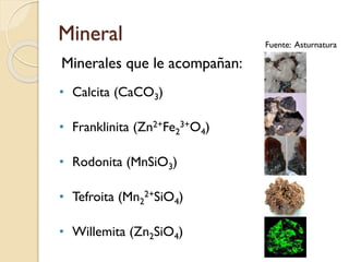 Mineral
Minerales que le acompañan:
• Calcita (CaCO3)
• Franklinita (Zn2+Fe2
3+O4)
• Rodonita (MnSiO3)
• Tefroita (Mn2
2+SiO4)
• Willemita (Zn2SiO4)
Fuente: Asturnatura
 