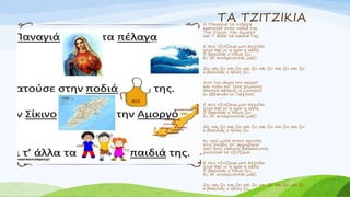 ΤΑ ΤΖΙΤΖΙΚΙΑΗ Παναγιά τα πέλαγα
κρατούσε στην ποδιά της.
Την Σίκινο, την Αμοργο
και τ’ άλλα τα παιδιά της.
Ε σεις τζιτζίκια μου άγγελοι
γεια σας κι η ώρα η καλή.
Ο βασιλιάς ο Ήλιος ζει;
Κι όλ’ αποκρίνονται μαζί:
Ζει και ζει και ζει και ζει και ζει και ζει και ζει
ο βασιλιάς ο ήλιος ζει.
Απο την άκρη του καιρού
και πίσω απ’ τους χειμώνες
άκουγα σφύριζε η μπουρού
κι έβγαιναν οι Γοργόνες.
Ε σεις τζιτζίκια μου άγγελοι
γεια σας κι η ώρα η καλή.
Ο βασιλιάς ο Ήλιος ζει;
Κι όλ’ αποκρίνονται μαζί:
Ζει και ζει και ζει και ζει και ζει και ζει και ζει
ο βασιλιάς ο ήλιος ζει.
Κι εγώ μέσα στους αχινούς
στις γούβες στ’ αρμυρίκια
σαν τους παλιούς θαλασσινούς
ρωτούσα τα τζιτζίκια:
Ε σεις τζιτζίκια μου άγγελοι
γεια σας κι η ώρα η καλή.
Ο βασιλιάς ο Ήλιος ζει;
Κι όλ’ αποκρίνονται μαζί.
Ζει και ζει και ζει και ζει και ζει και ζει και ζει
ο βασιλιάς ο ήλιος ζει.
 