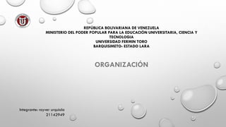 REPÚBLICA BOLIVARIANA DE VENEZUELA
MINISTERIO DEL PODER POPULAR PARA LA EDUCACIÓN UNIVERSITARIA, CIENCIA Y
TECNOLOGIA
UNIVERSIDAD FERMIN TORO
BARQUISIMETO- ESTADO LARA
ORGANIZACIÓN
Integrante: royver urquiola
21142949
 