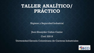 TALLER ANALÍTICO/
PRÁCTICO
Higiene y Seguridad Industrial
Jhon Shneyder Cañon Cantor
Cod: 32919
Universidad Escuela Colombiana de Carreras Industriales
 