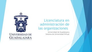 Licenciatura en
administración de
las organizaciones
Universidad de Guadalajara
Sistema de Universidad Virtual
 