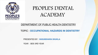 PEOPLE'S DENTAL
ACADEMY
TOPIC : OCCUPATIONAL HAZARDS IN DENTISTRY
DEPARTMENT OF PUBLIC HEALTH DENTISTRY
PRESENTED BY : VASUNDHARA SHUKLA
YEAR : BDS 3RD YEAR
 